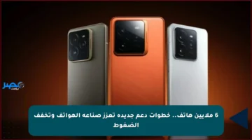 6 ملايين هاتف.. خطوات دعم جديدة تعزز صناعة الهواتف وتخفف الضغوط